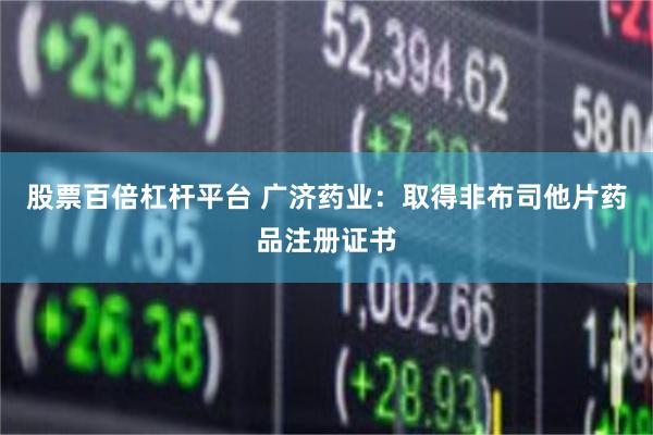 股票百倍杠杆平台 广济药业：取得非布司他片药品注册证书