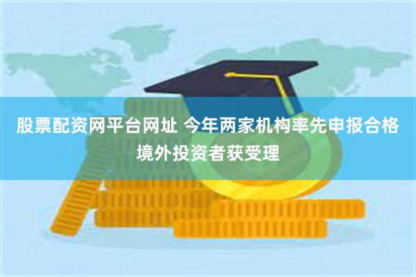 股票配资网平台网址 今年两家机构率先申报合格境外投资者获受理