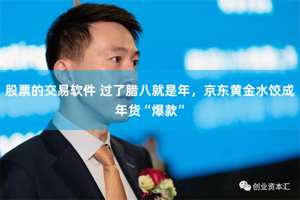 股票的交易软件 过了腊八就是年，京东黄金水饺成年货“爆款”