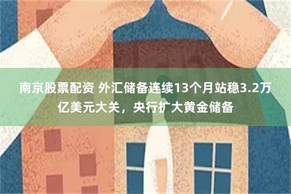 南京股票配资 外汇储备连续13个月站稳3.2万亿美元大关，央行扩大黄金储备