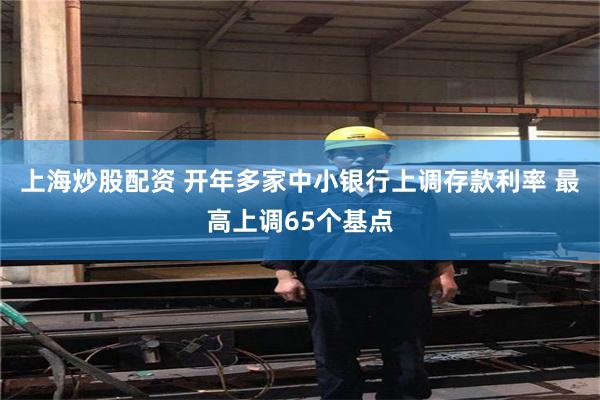 上海炒股配资 开年多家中小银行上调存款利率 最高上调65个基点
