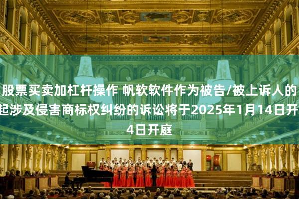 股票买卖加杠杆操作 帆软软件作为被告/被上诉人的1起涉及侵害商标权纠纷的诉讼将于2025年1月14日开庭