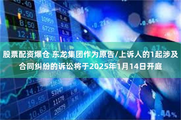 股票配资爆仓 东龙集团作为原告/上诉人的1起涉及合同纠纷的诉讼将于2025年1月14日开庭