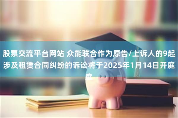 股票交流平台网站 众能联合作为原告/上诉人的9起涉及租赁合同纠纷的诉讼将于2025年1月14日开庭