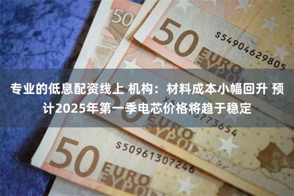 专业的低息配资线上 机构：材料成本小幅回升 预计2025年第一季电芯价格将趋于稳定