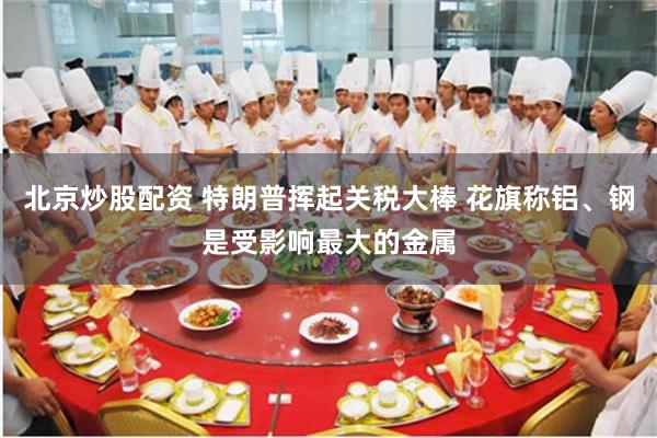 北京炒股配资 特朗普挥起关税大棒 花旗称铝、钢是受影响最大的金属