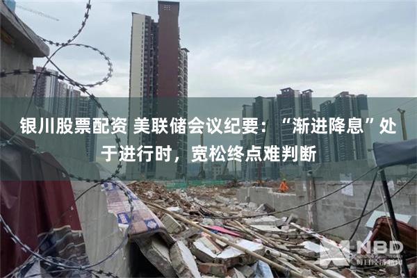 银川股票配资 美联储会议纪要：“渐进降息”处于进行时，宽松终点难判断