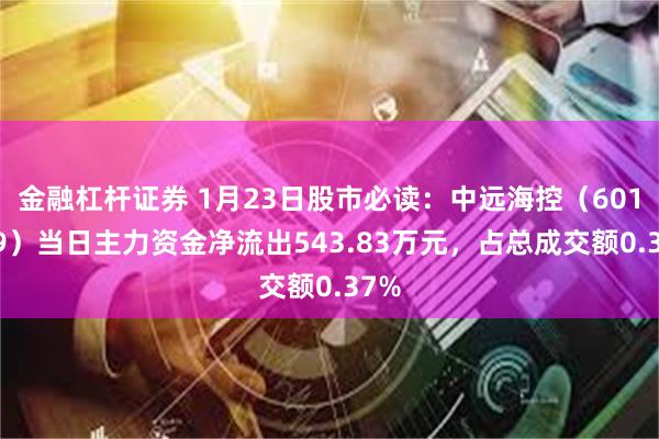 金融杠杆证券 1月23日股市必读：中远海控（601919）当日主力资金净流出543.83万元，占总成交额0.37%