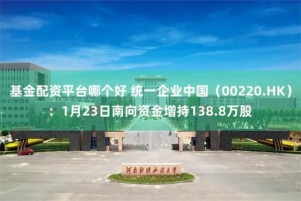 基金配资平台哪个好 统一企业中国（00220.HK）：1月23日南向资金增持138.8万股