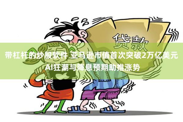 带杠杆的炒股软件 亚马逊市值首次突破2万亿美元 AI狂潮与降息预期助推涨势