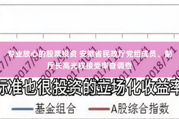 专业放心的股票投资 安徽省民政厅党组成员、副厅长高光权接受审查调查