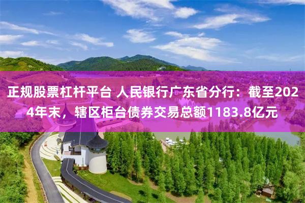 正规股票杠杆平台 人民银行广东省分行：截至2024年末，辖区柜台债券交易总额1183.8亿元
