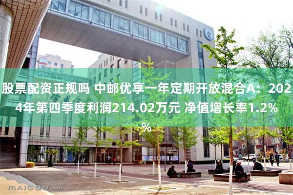 股票配资正规吗 中邮优享一年定期开放混合A：2024年第四季度利润214.02万元 净值增长率1.2%