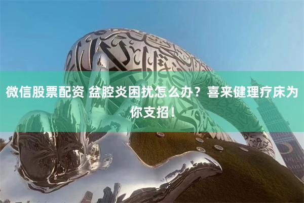微信股票配资 盆腔炎困扰怎么办？喜来健理疗床为你支招！