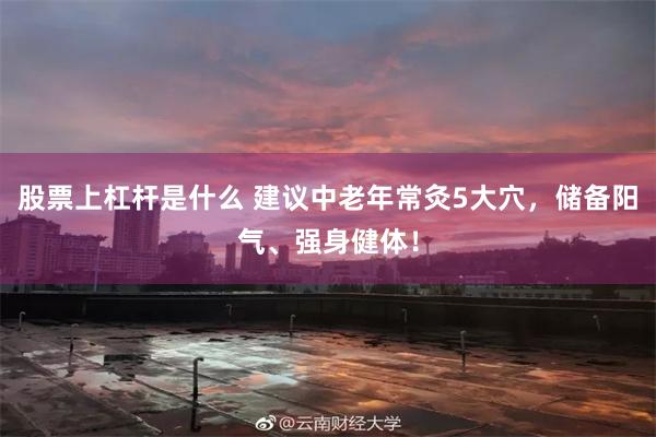 股票上杠杆是什么 建议中老年常灸5大穴，储备阳气、强身健体！