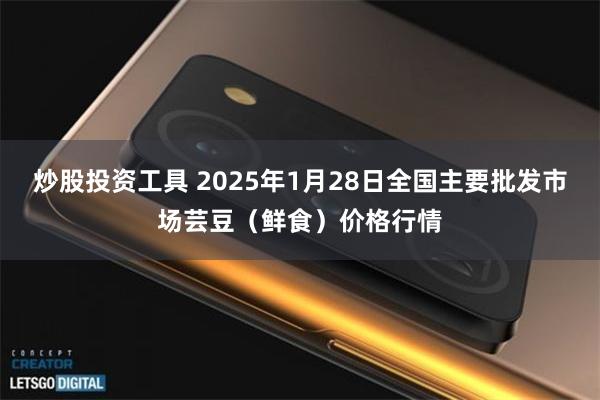 炒股投资工具 2025年1月28日全国主要批发市场芸豆（鲜食）价格行情