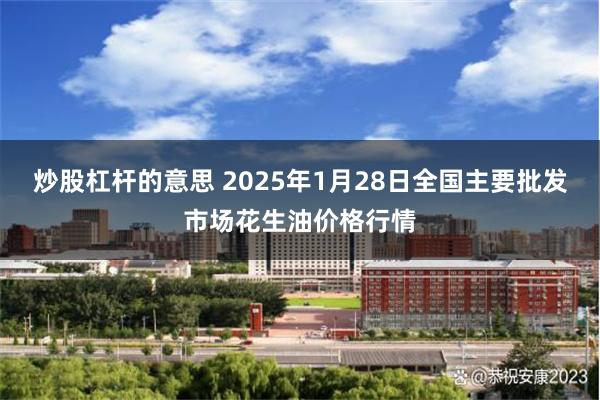 炒股杠杆的意思 2025年1月28日全国主要批发市场花生油价格行情
