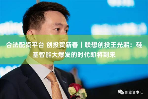合法配资平台 创投贺新春｜联想创投王光熙：硅基智能大爆发的时代即将到来