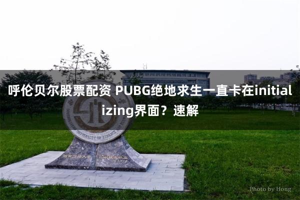 呼伦贝尔股票配资 PUBG绝地求生一直卡在initializing界面？速解