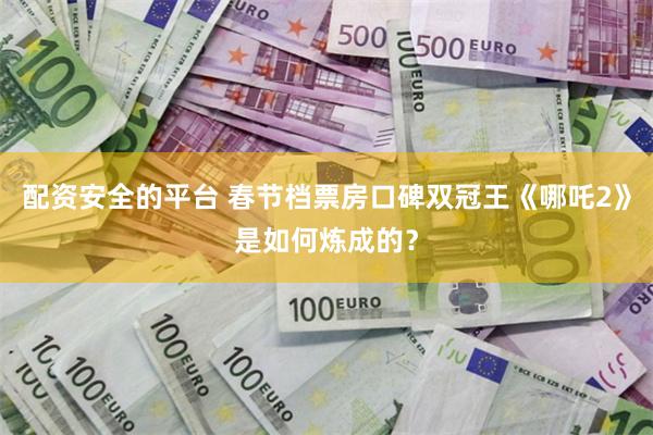 配资安全的平台 春节档票房口碑双冠王《哪吒2》是如何炼成的？