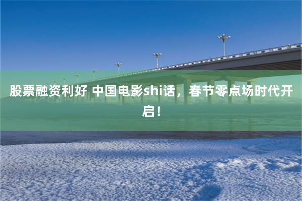 股票融资利好 中国电影shi话，春节零点场时代开启！