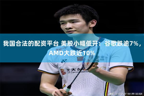 我国合法的配资平台 美股小幅低开：谷歌跌逾7%，AMD大跌近10%