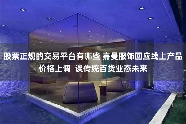 股票正规的交易平台有哪些 嘉曼服饰回应线上产品价格上调  谈传统百货业态未来