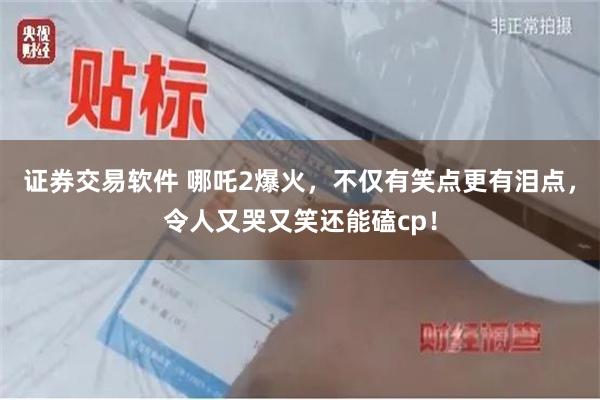 证券交易软件 哪吒2爆火，不仅有笑点更有泪点，令人又哭又笑还能磕cp！