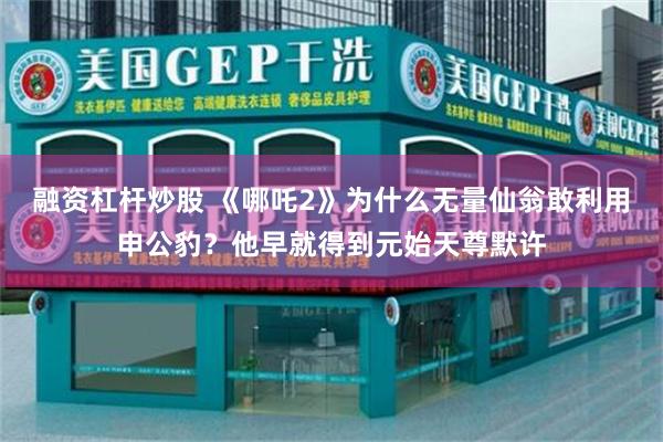 融资杠杆炒股 《哪吒2》为什么无量仙翁敢利用申公豹？他早就得到元始天尊默许
