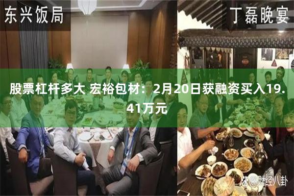 股票杠杆多大 宏裕包材：2月20日获融资买入19.41万元