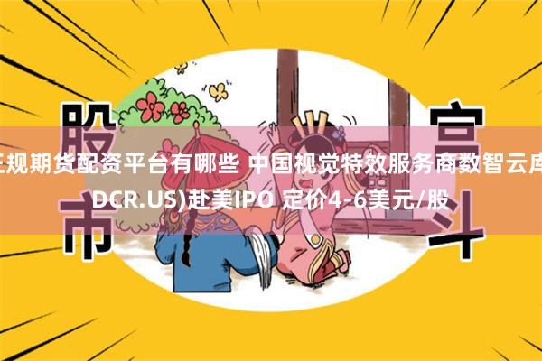 正规期货配资平台有哪些 中国视觉特效服务商数智云库(DCR.US)赴美IPO 定价4-6美元/股
