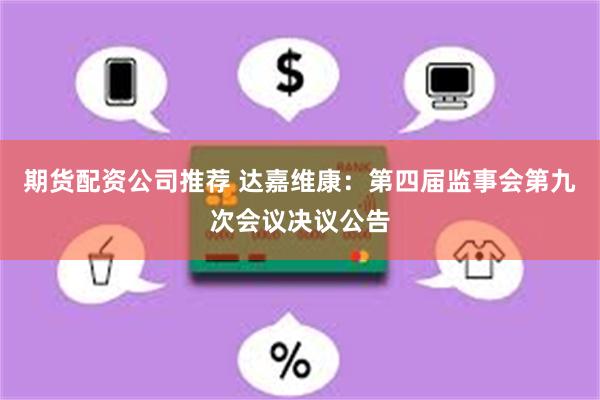 期货配资公司推荐 达嘉维康：第四届监事会第九次会议决议公告