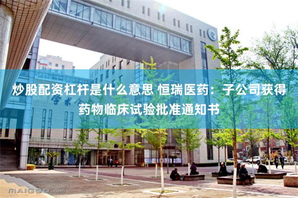 炒股配资杠杆是什么意思 恒瑞医药：子公司获得药物临床试验批准通知书