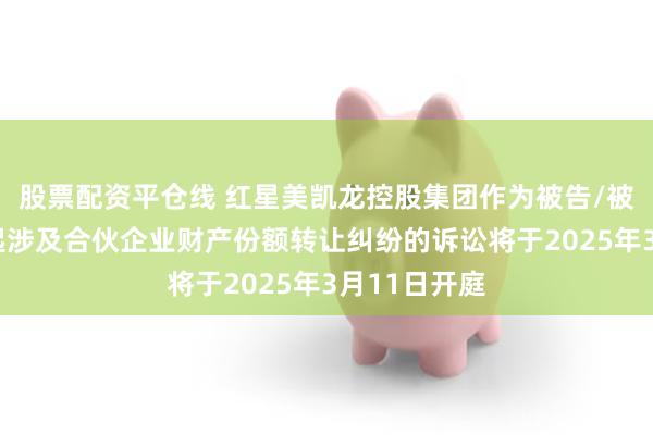 股票配资平仓线 红星美凯龙控股集团作为被告/被上诉人的1起涉及合伙企业财产份额转让纠纷的诉讼将于2025年3月11日开庭