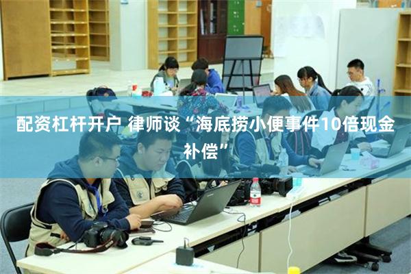 配资杠杆开户 律师谈“海底捞小便事件10倍现金补偿”