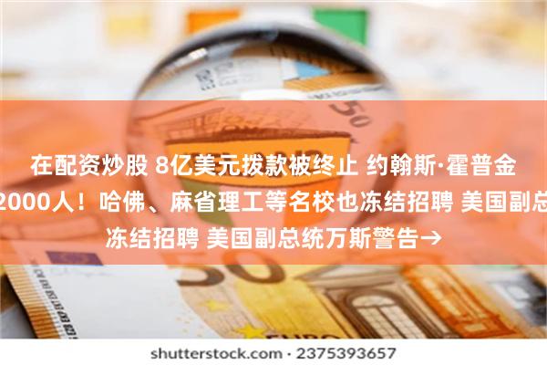 在配资炒股 8亿美元拨款被终止 约翰斯·霍普金斯大学将裁员2000人！哈佛、麻省理工等名校也冻结招聘 美国副总统万斯警告→