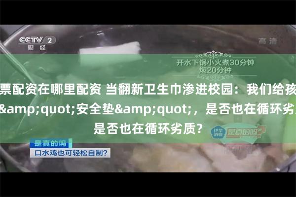 股票配资在哪里配资 当翻新卫生巾渗进校园：我们给孩子的 &quot;安全垫&quot;，是否也在循环劣质？