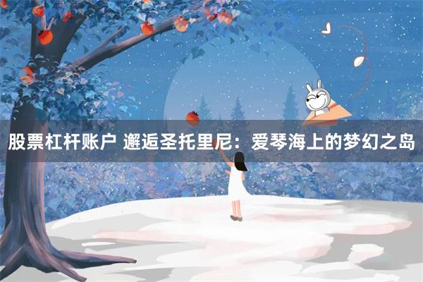 股票杠杆账户 邂逅圣托里尼：爱琴海上的梦幻之岛