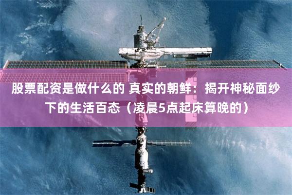 股票配资是做什么的 真实的朝鲜：揭开神秘面纱下的生活百态（凌晨5点起床算晚的）