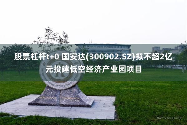 股票杠杆t+0 国安达(300902.SZ)拟不超2亿元投建低空经济产业园项目