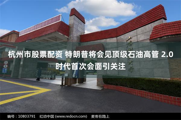 杭州市股票配资 特朗普将会见顶级石油高管 2.0时代首次会面引关注
