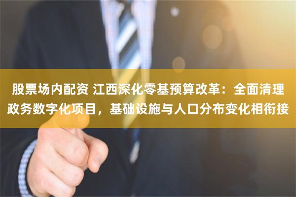 股票场内配资 江西深化零基预算改革：全面清理政务数字化项目，基础设施与人口分布变化相衔接