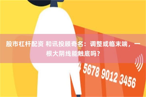 股市杠杆配资 和讯投顾奇名：调整或临末端，一根大阴线能触底吗？