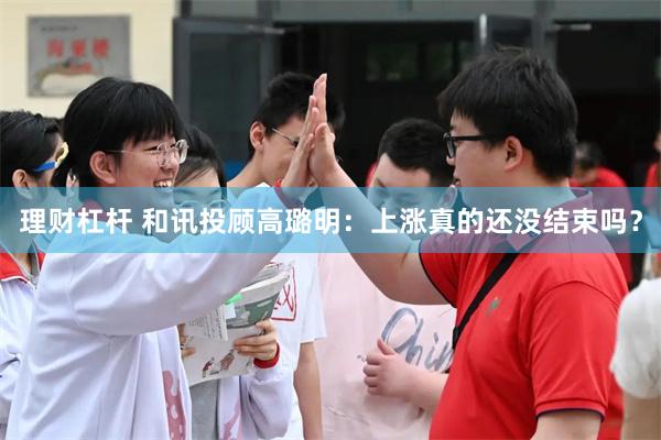 理财杠杆 和讯投顾高璐明：上涨真的还没结束吗？