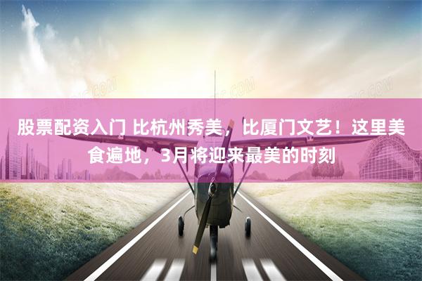 股票配资入门 比杭州秀美，比厦门文艺！这里美食遍地，3月将迎来最美的时刻