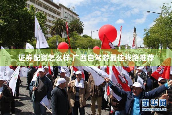 证券配资怎么样 广西自驾游最佳线路推荐