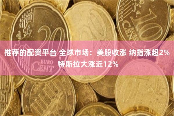 推荐的配资平台 全球市场：美股收涨 纳指涨超2% 特斯拉大涨近12%