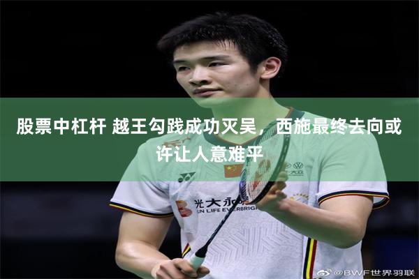股票中杠杆 越王勾践成功灭吴，西施最终去向或许让人意难平
