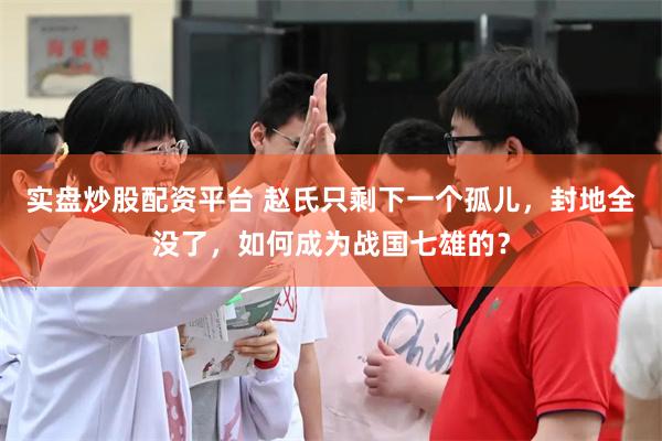 实盘炒股配资平台 赵氏只剩下一个孤儿，封地全没了，如何成为战国七雄的？
