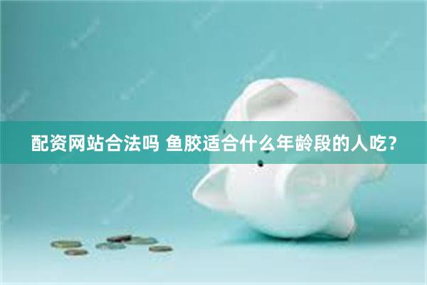 配资网站合法吗 鱼胶适合什么年龄段的人吃？
